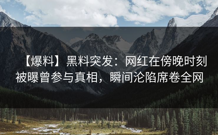 【爆料】黑料突发:网红在傍晚时刻被曝曾参与真相,瞬间沦陷席卷全网 【爆料】黑料突发:网红在傍晚时刻被曝曾参与真相,瞬间沦陷席卷全网