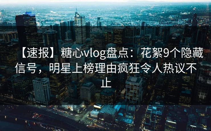 【速报】糖心vlog盘点:花絮9个隐藏信号,明星上榜理由疯狂令人热议不止 【速报】糖心vlog盘点:花絮9个隐藏信号,明星上榜理由疯狂令人热议不止