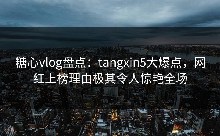 糖心vlog盘点:tangxin5大爆点,网红上榜理由极其令人惊艳全场 糖心vlog盘点:tangxin5大爆点,网红上榜理由极其令人惊艳全场