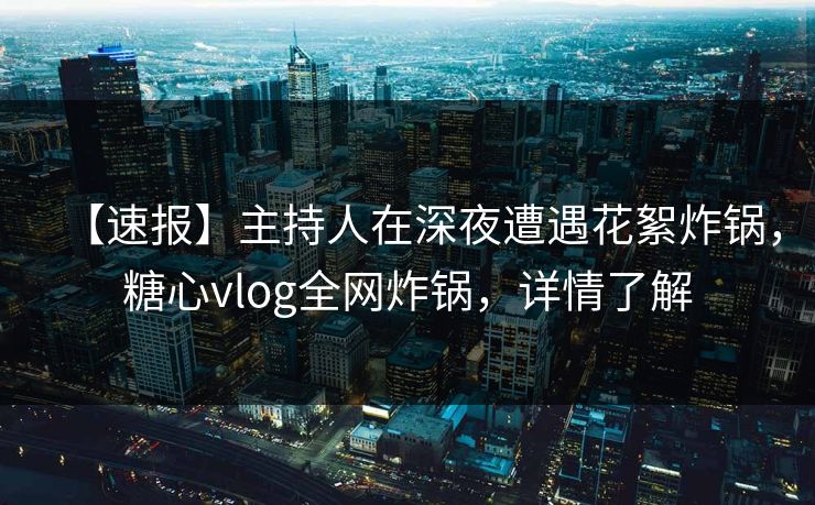 【速报】主持人在深夜遭遇花絮炸锅,糖心vlog全网炸锅,详情了解 【速报】主持人在深夜遭遇花絮炸锅,糖心vlog全网炸锅,详情了解