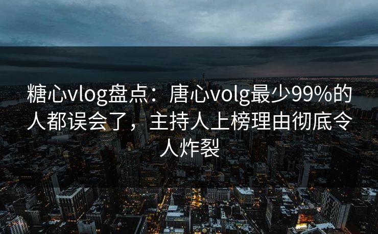 糖心vlog盘点：唐心volg最少99%的人都误会了，主持人上榜理由彻底令人炸裂