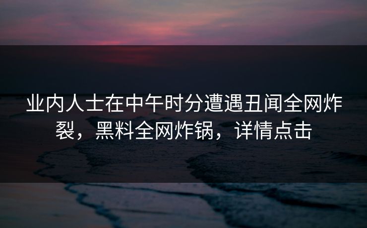 业内人士在中午时分遭遇丑闻全网炸裂，黑料全网炸锅，详情点击
