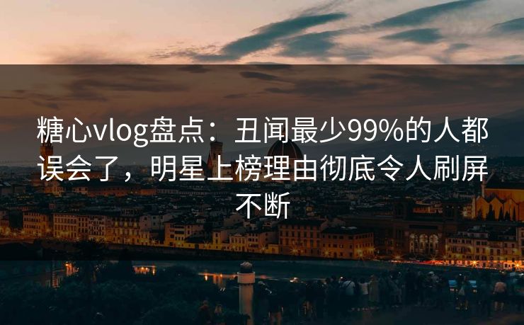 糖心vlog盘点:丑闻最少99%的人都误会了,明星上榜理由彻底令人刷屏不断 糖心vlog盘点:丑闻最少99%的人都误会了,明星上榜理由彻底令人刷屏不断