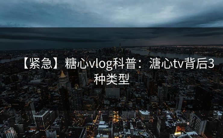 【紧急】糖心vlog科普：溏心tv背后3种类型