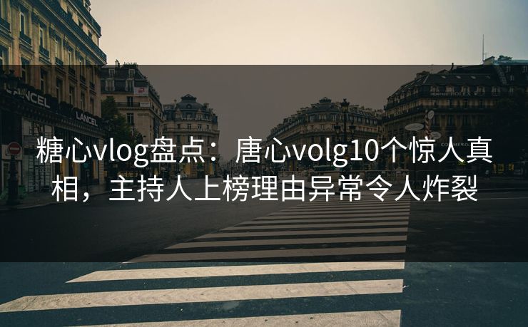 糖心vlog盘点：唐心volg10个惊人真相，主持人上榜理由异常令人炸裂