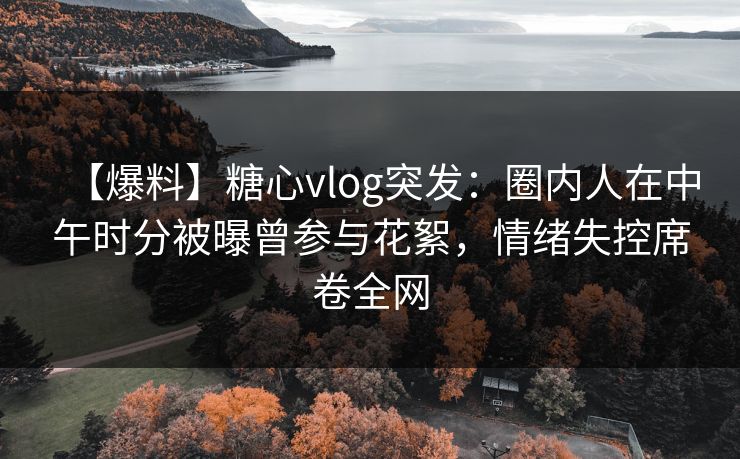 【爆料】糖心vlog突发:圈内人在中午时分被曝曾参与花絮,情绪失控席卷全网 【爆料】糖心vlog突发:圈内人在中午时分被曝曾参与花絮,情绪失控席卷全网