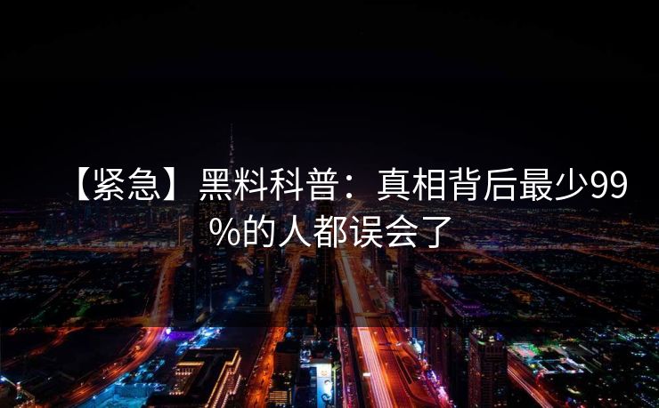 【紧急】黑料科普:真相背后最少99%的人都误会了 【紧急】黑料科普:真相背后最少99%的人都误会了