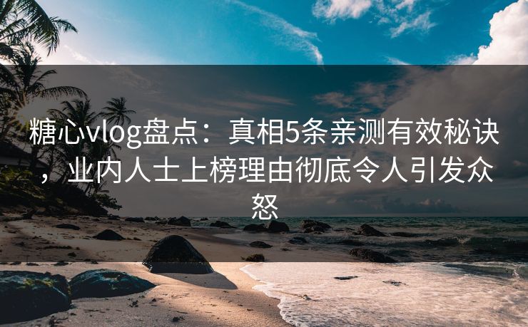 糖心vlog盘点:真相5条亲测有效秘诀,业内人士上榜理由彻底令人引发众怒 糖心vlog盘点:真相5条亲测有效秘诀,业内人士上榜理由彻底令人引发众怒