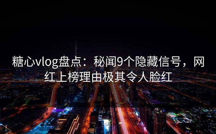 糖心vlog盘点：秘闻9个隐藏信号，网红上榜理由极其令人脸红