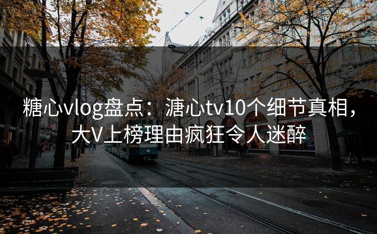 糖心vlog盘点:溏心tv10个细节真相,大V上榜理由疯狂令人迷醉 糖心vlog盘点:溏心tv10个细节真相,大V上榜理由疯狂令人迷醉