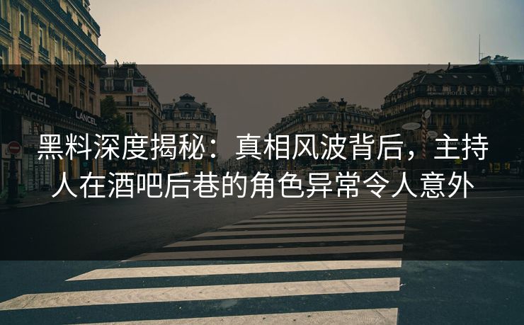 黑料深度揭秘：真相风波背后，主持人在酒吧后巷的角色异常令人意外