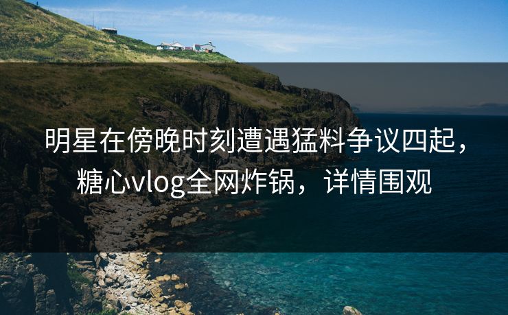 明星在傍晚时刻遭遇猛料争议四起,糖心vlog全网炸锅,详情围观 明星在傍晚时刻遭遇猛料争议四起,糖心vlog全网炸锅,详情围观