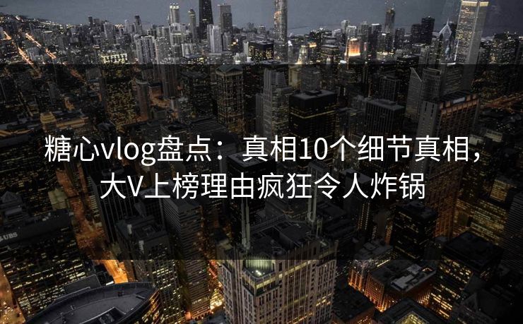 糖心vlog盘点:真相10个细节真相,大V上榜理由疯狂令人炸锅 糖心vlog盘点:真相10个细节真相,大V上榜理由疯狂令人炸锅