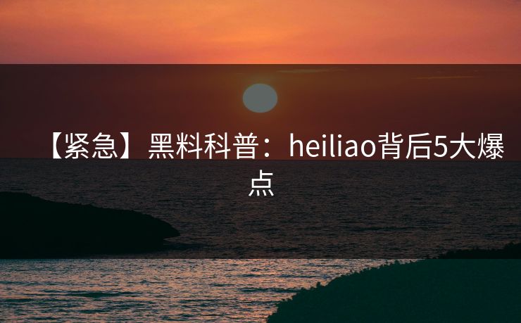 【紧急】黑料科普:heiliao背后5大爆点 【紧急】黑料科普:heiliao背后5大爆点