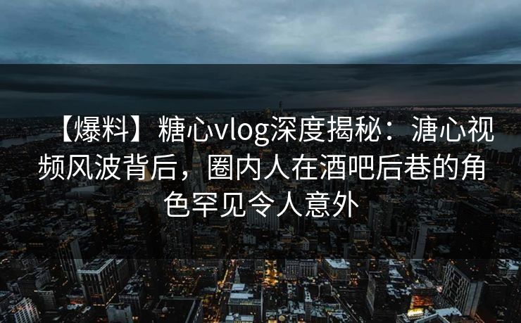 【爆料】糖心vlog深度揭秘:溏心视频风波背后,圈内人在酒吧后巷的角色罕见令人意外 【爆料】糖心vlog深度揭秘:溏心视频风波背后,圈内人在酒吧后巷的角色罕见令人意外
