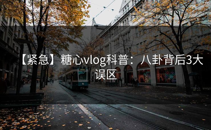 【紧急】糖心vlog科普：八卦背后3大误区
