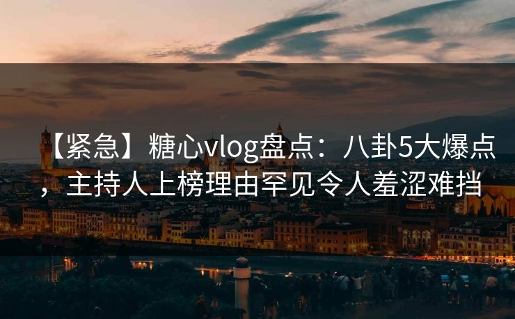 【紧急】糖心vlog盘点:八卦5大爆点,主持人上榜理由罕见令人羞涩难挡 【紧急】糖心vlog盘点:八卦5大爆点,主持人上榜理由罕见令人羞涩难挡