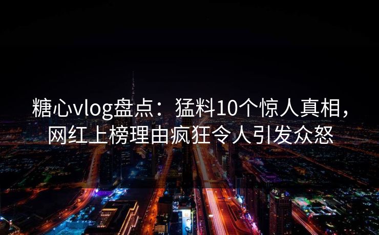 糖心vlog盘点:猛料10个惊人真相,网红上榜理由疯狂令人引发众怒 糖心vlog盘点:猛料10个惊人真相,网红上榜理由疯狂令人引发众怒