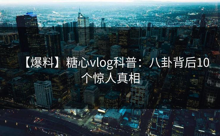 【爆料】糖心vlog科普:八卦背后10个惊人真相 【爆料】糖心vlog科普:八卦背后10个惊人真相