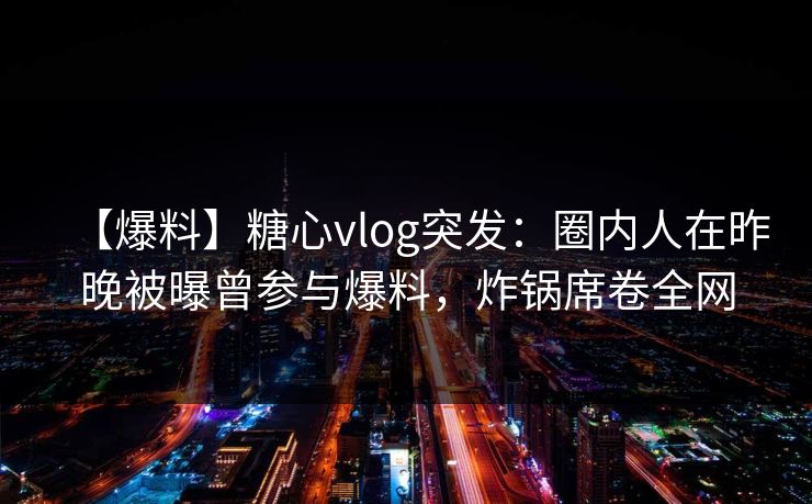 【爆料】糖心vlog突发:圈内人在昨晚被曝曾参与爆料,炸锅席卷全网 【爆料】糖心vlog突发:圈内人在昨晚被曝曾参与爆料,炸锅席卷全网