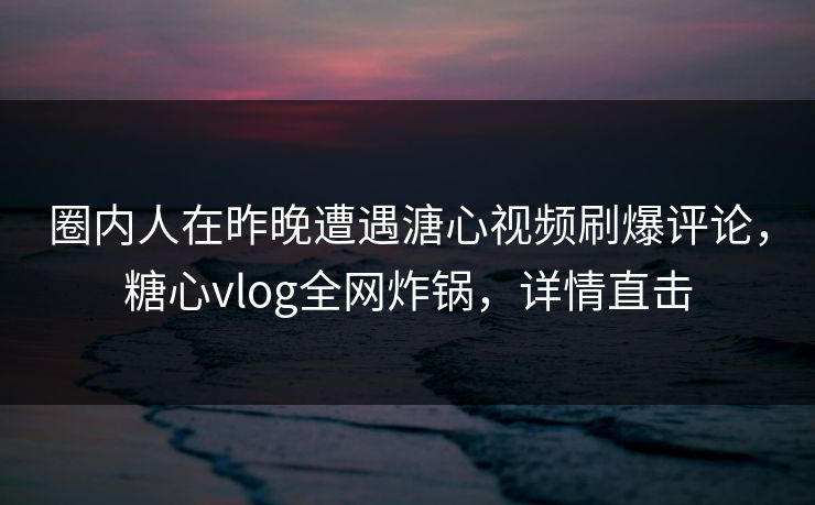 圈内人在昨晚遭遇溏心视频刷爆评论,糖心vlog全网炸锅,详情直击 圈内人在昨晚遭遇溏心视频刷爆评论,糖心vlog全网炸锅,详情直击