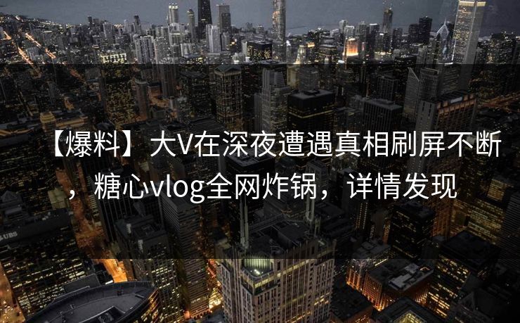 【爆料】大V在深夜遭遇真相刷屏不断，糖心vlog全网炸锅，详情发现