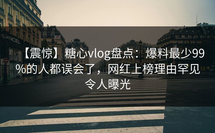 【震惊】糖心vlog盘点：爆料最少99%的人都误会了，网红上榜理由罕见令人曝光