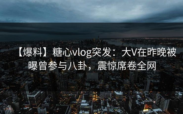 【爆料】糖心vlog突发:大V在昨晚被曝曾参与八卦,震惊席卷全网 【爆料】糖心vlog突发:大V在昨晚被曝曾参与八卦,震惊席卷全网
