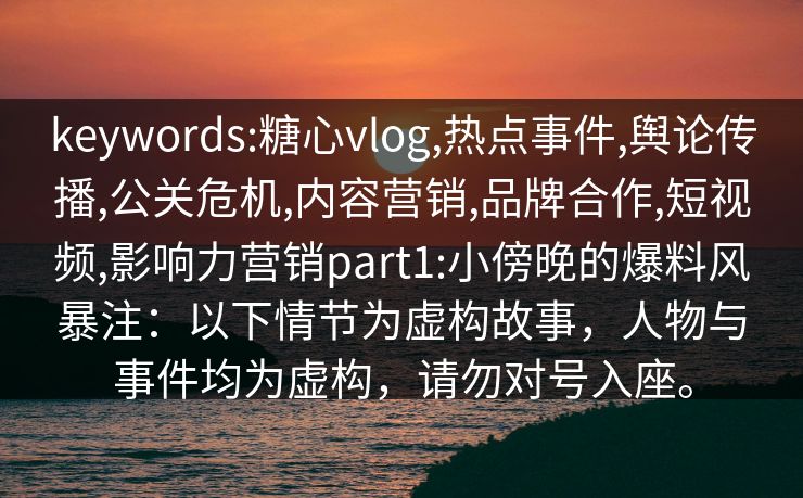 keywords:糖心vlog,热点事件,舆论传播,公关危机,内容营销,品牌合作,短视频,影响力营销part1:小傍晚的爆料风暴注:以下情节为虚构故事,人物与事件均为虚构,请勿对号入座。 keywords:糖心vlog,热点事件,舆论传播,公关危机,内容营销,品牌合作,短视频,影响力营销part1:小傍晚的爆料风暴注:以下情节为虚构故事,人物与事件均为虚构,请勿对号入座。
