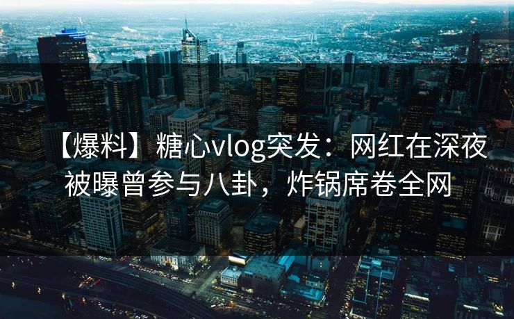 【爆料】糖心vlog突发：网红在深夜被曝曾参与八卦，炸锅席卷全网