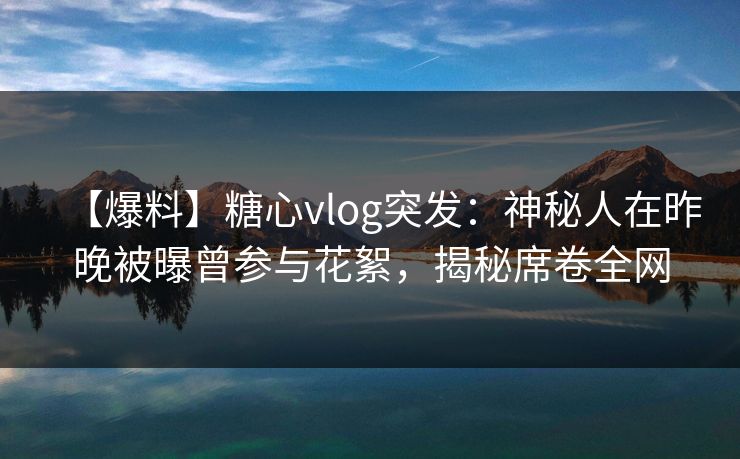 【爆料】糖心vlog突发:神秘人在昨晚被曝曾参与花絮,揭秘席卷全网 【爆料】糖心vlog突发:神秘人在昨晚被曝曾参与花絮,揭秘席卷全网