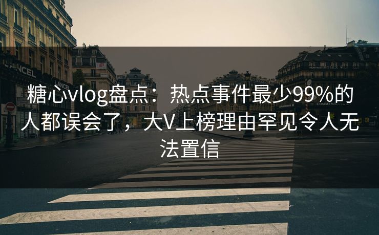 糖心vlog盘点:热点事件最少99%的人都误会了,大V上榜理由罕见令人无法置信 糖心vlog盘点:热点事件最少99%的人都误会了,大V上榜理由罕见令人无法置信