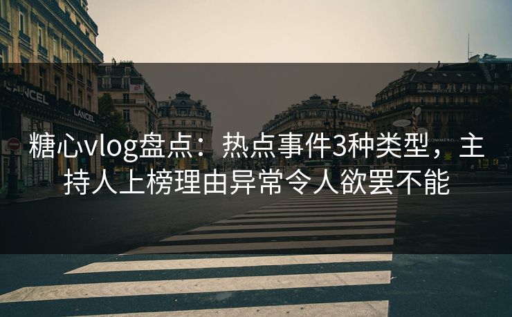 糖心vlog盘点：热点事件3种类型，主持人上榜理由异常令人欲罢不能