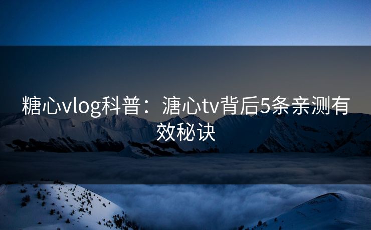 糖心vlog科普:溏心tv背后5条亲测有效秘诀 糖心vlog科普:溏心tv背后5条亲测有效秘诀