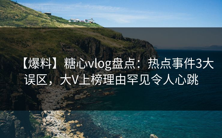 【爆料】糖心vlog盘点：热点事件3大误区，大V上榜理由罕见令人心跳