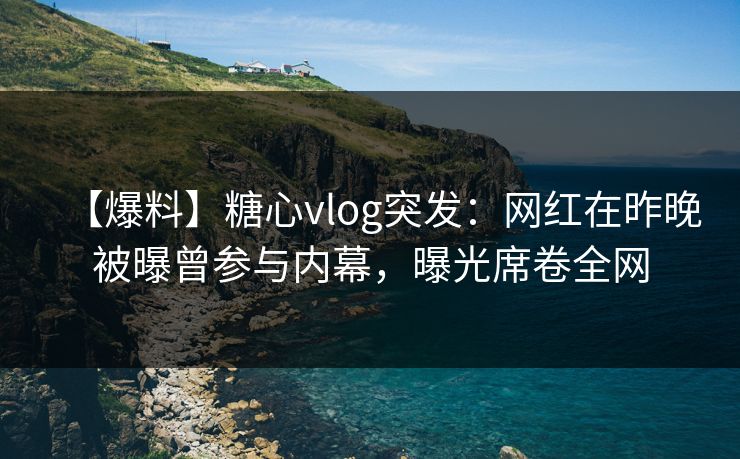 【爆料】糖心vlog突发:网红在昨晚被曝曾参与内幕,曝光席卷全网 【爆料】糖心vlog突发:网红在昨晚被曝曾参与内幕,曝光席卷全网