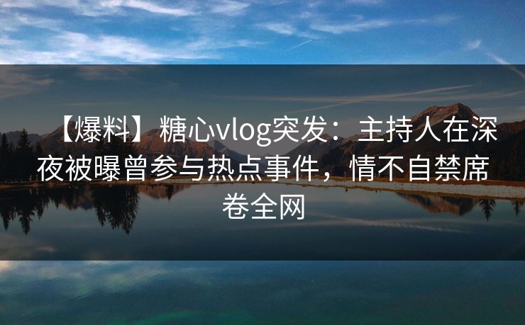 【爆料】糖心vlog突发:主持人在深夜被曝曾参与热点事件,情不自禁席卷全网 【爆料】糖心vlog突发:主持人在深夜被曝曾参与热点事件,情不自禁席卷全网