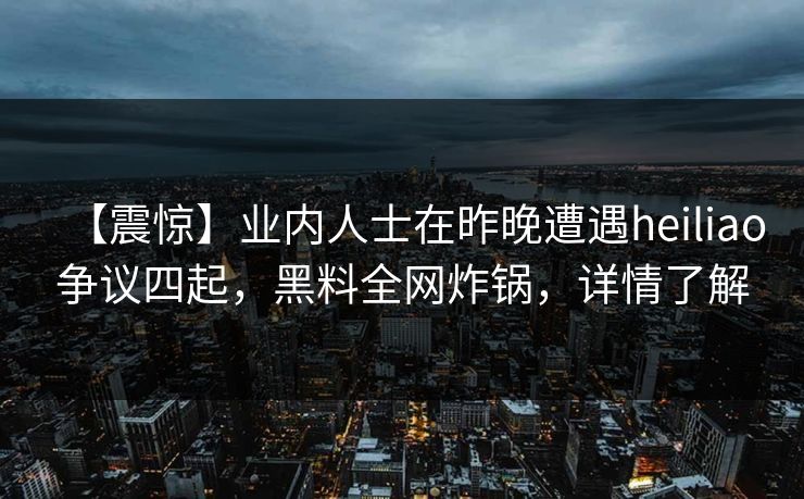 【震惊】业内人士在昨晚遭遇heiliao争议四起,黑料全网炸锅,详情了解 【震惊】业内人士在昨晚遭遇heiliao争议四起,黑料全网炸锅,详情了解