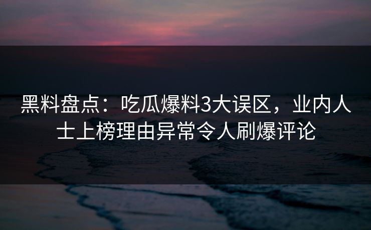 黑料盘点:吃瓜爆料3大误区,业内人士上榜理由异常令人刷爆评论 黑料盘点:吃瓜爆料3大误区,业内人士上榜理由异常令人刷爆评论