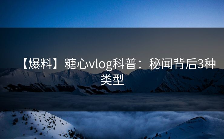 【爆料】糖心vlog科普:秘闻背后3种类型 【爆料】糖心vlog科普:秘闻背后3种类型
