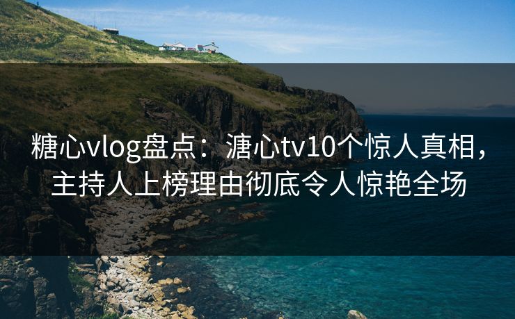 糖心vlog盘点：溏心tv10个惊人真相，主持人上榜理由彻底令人惊艳全场