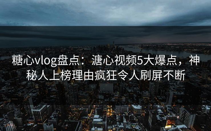 糖心vlog盘点：溏心视频5大爆点，神秘人上榜理由疯狂令人刷屏不断