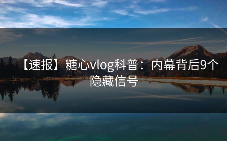 【速报】糖心vlog科普:内幕背后9个隐藏信号 【速报】糖心vlog科普:内幕背后9个隐藏信号