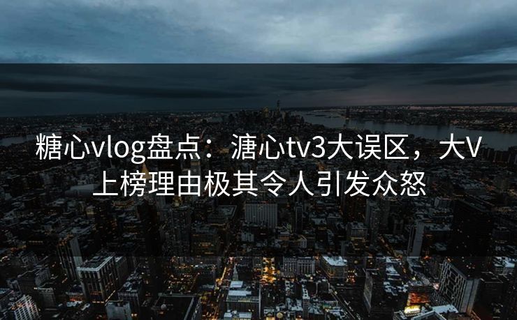 糖心vlog盘点:溏心tv3大误区,大V上榜理由极其令人引发众怒 糖心vlog盘点:溏心tv3大误区,大V上榜理由极其令人引发众怒