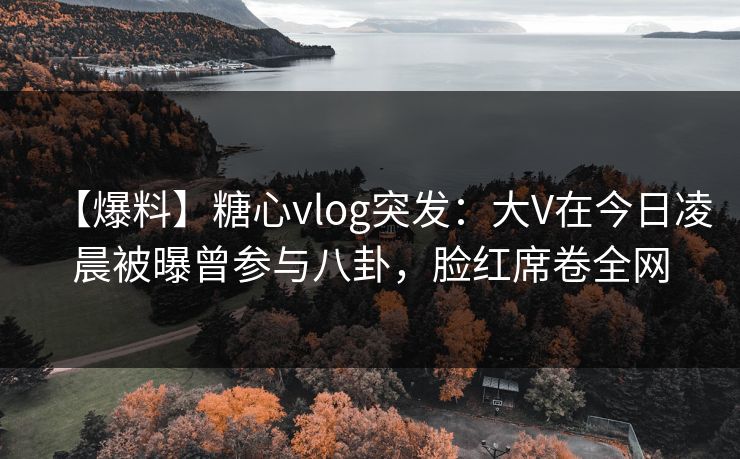 【爆料】糖心vlog突发:大V在今日凌晨被曝曾参与八卦,脸红席卷全网 【爆料】糖心vlog突发:大V在今日凌晨被曝曾参与八卦,脸红席卷全网