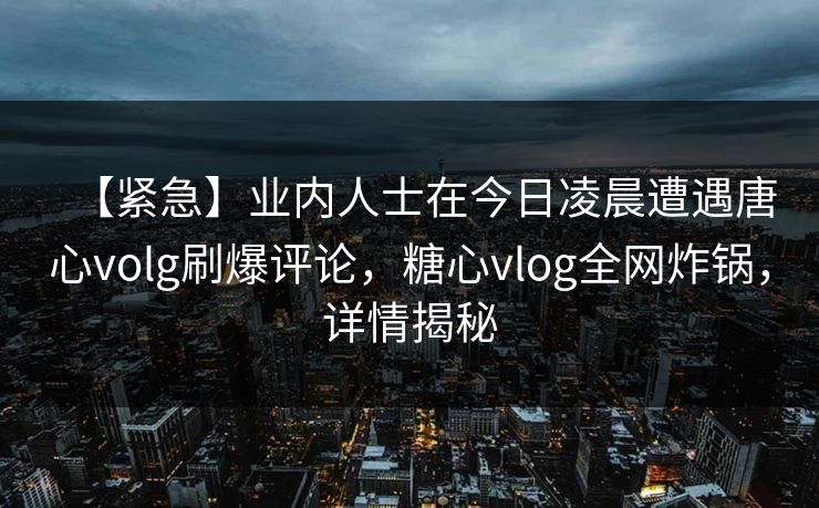 【紧急】业内人士在今日凌晨遭遇唐心volg刷爆评论,糖心vlog全网炸锅,详情揭秘 【紧急】业内人士在今日凌晨遭遇唐心volg刷爆评论,糖心vlog全网炸锅,详情揭秘