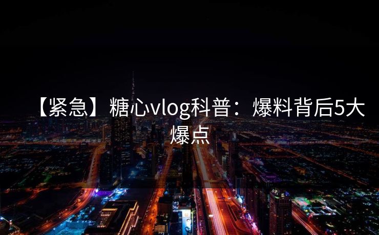 【紧急】糖心vlog科普:爆料背后5大爆点 【紧急】糖心vlog科普:爆料背后5大爆点