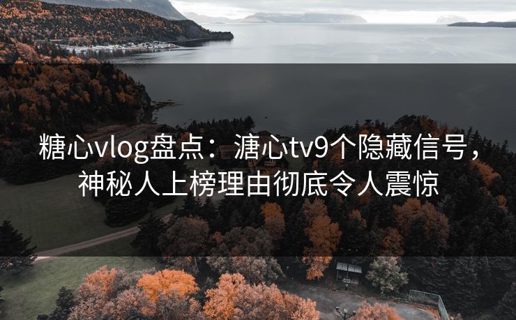 糖心vlog盘点：溏心tv9个隐藏信号，神秘人上榜理由彻底令人震惊
