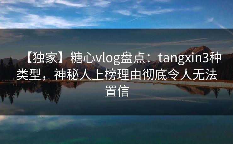 【独家】糖心vlog盘点:tangxin3种类型,神秘人上榜理由彻底令人无法置信 【独家】糖心vlog盘点:tangxin3种类型,神秘人上榜理由彻底令人无法置信