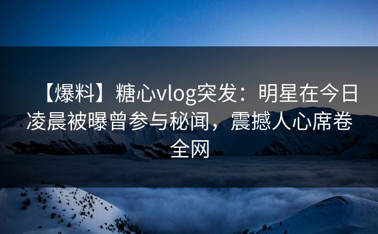 【爆料】糖心vlog突发:明星在今日凌晨被曝曾参与秘闻,震撼人心席卷全网 【爆料】糖心vlog突发:明星在今日凌晨被曝曾参与秘闻,震撼人心席卷全网